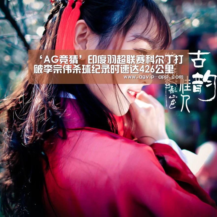 ‘AG竞猜’印度羽超联赛科尔丁打破李宗伟杀球纪录时速达426公里(图2) AG入口