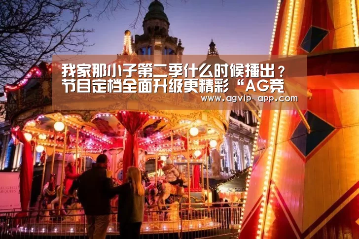 我家那小子第二季什么时候播出?节目定档全面升级更精彩“AG竞猜”(图1) AG地址